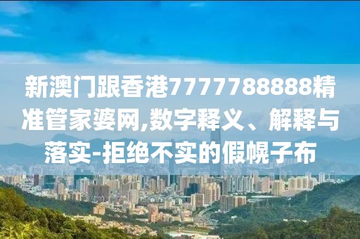 新澳門跟香港7777788888精準管家婆網,數字釋義、解釋與落實-拒絕不實的假幌子布