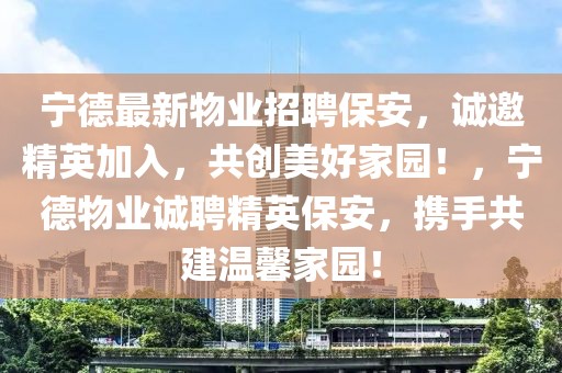 寧德最新物業(yè)招聘保安，誠邀精英加入，共創(chuàng)美好家園！，寧德物業(yè)誠聘精英保安，攜手共建溫馨家園！