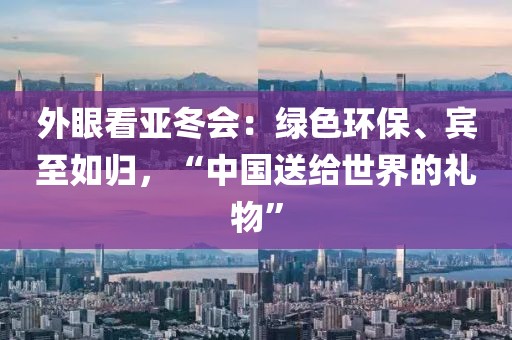 外眼看亞冬會(huì)：綠色環(huán)保、賓至如歸，“中國(guó)送給世界的禮物”