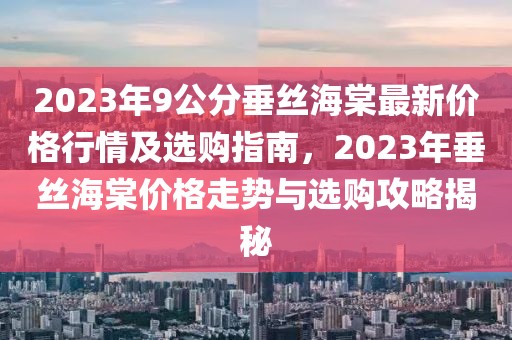 2023年9公分垂絲海棠最新價格行情及選購指南，2023年垂絲海棠價格走勢與選購攻略揭秘