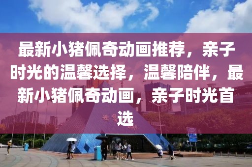最新小豬佩奇動畫推薦，親子時光的溫馨選擇，溫馨陪伴，最新小豬佩奇動畫，親子時光首選