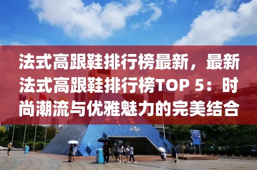 法式高跟鞋排行榜最新，最新法式高跟鞋排行榜TOP 5：時尚潮流與優雅魅力的完美結合