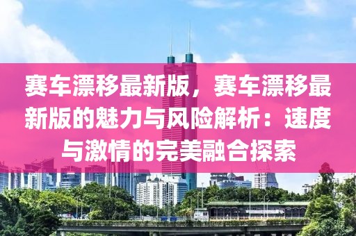 賽車漂移最新版，賽車漂移最新版的魅力與風險解析：速度與激情的完美融合探索