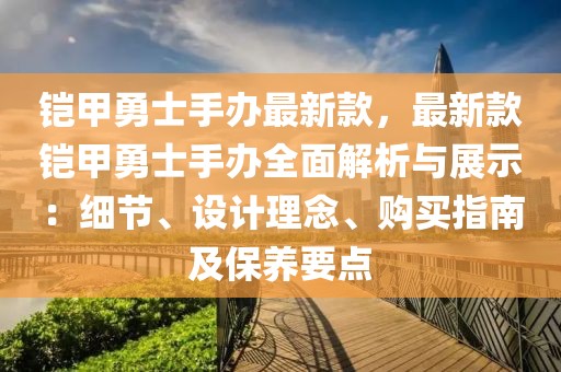 鎧甲勇士手辦最新款，最新款鎧甲勇士手辦全面解析與展示：細節、設計理念、購買指南及保養要點