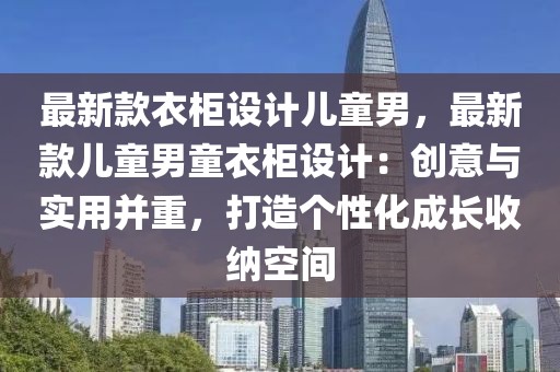 最新款衣柜設(shè)計(jì)兒童男，最新款兒童男童衣柜設(shè)計(jì)：創(chuàng)意與實(shí)用并重，打造個性化成長收納空間