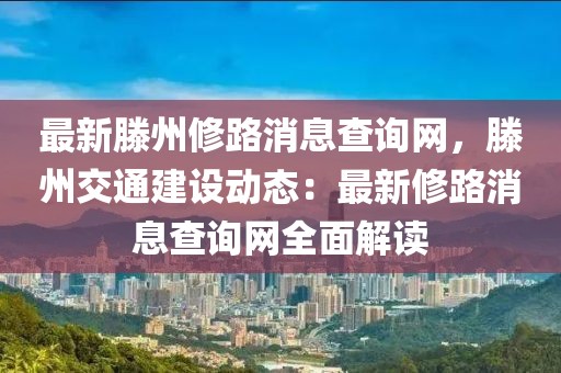 最新滕州修路消息查詢網，滕州交通建設動態：最新修路消息查詢網全面解讀