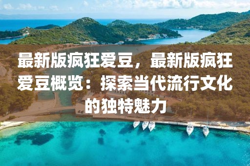 最新版瘋狂愛豆，最新版瘋狂愛豆概覽：探索當代流行文化的獨特魅力