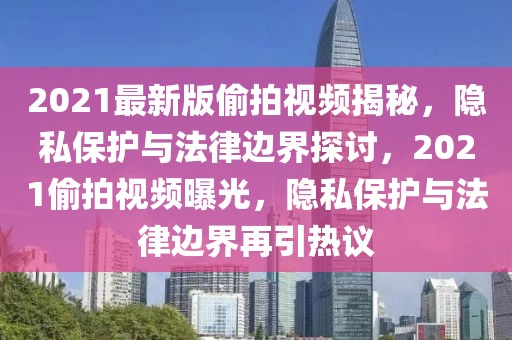 2021最新版偷拍視頻揭秘，隱私保護(hù)與法律邊界探討，2021偷拍視頻曝光，隱私保護(hù)與法律邊界再引熱議