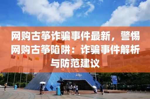 網(wǎng)購古箏詐騙事件最新，警惕網(wǎng)購古箏陷阱：詐騙事件解析與防范建議