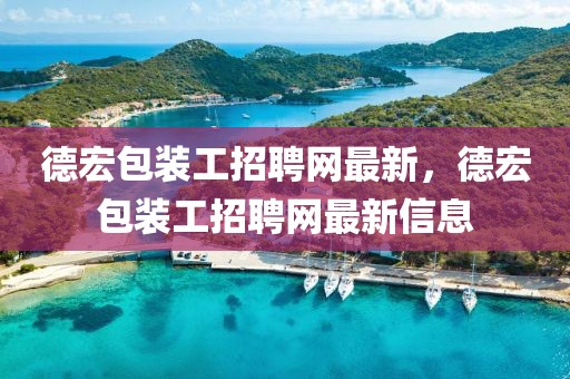德宏包裝工招聘網(wǎng)最新，德宏包裝工招聘網(wǎng)最新信息