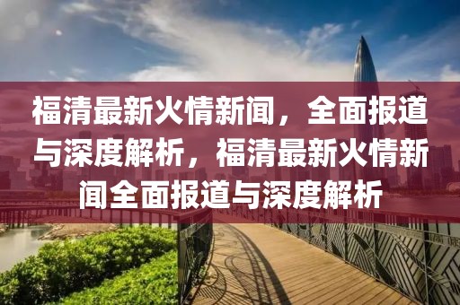 福清最新火情新聞，全面報道與深度解析，福清最新火情新聞全面報道與深度解析
