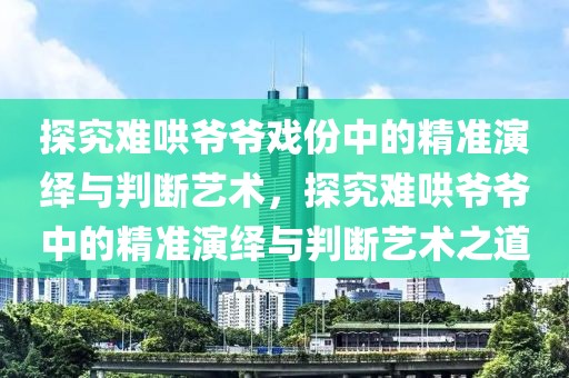 探究難哄爺爺戲份中的精準演繹與判斷藝術，探究難哄爺爺中的精準演繹與判斷藝術之道