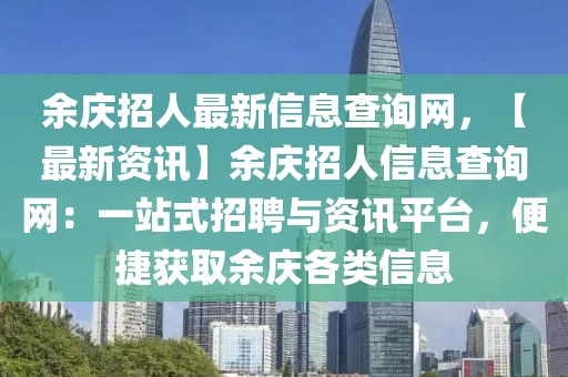 余慶招人最新信息查詢網，【最新資訊】余慶招人信息查詢網：一站式招聘與資訊平臺，便捷獲取余慶各類信息