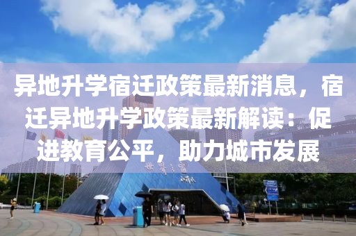異地升學(xué)宿遷政策最新消息，宿遷異地升學(xué)政策最新解讀：促進(jìn)教育公平，助力城市發(fā)展