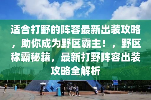 適合打野的陣容最新出裝攻略，助你成為野區(qū)霸主！，野區(qū)稱霸秘籍，最新打野陣容出裝攻略全解析
