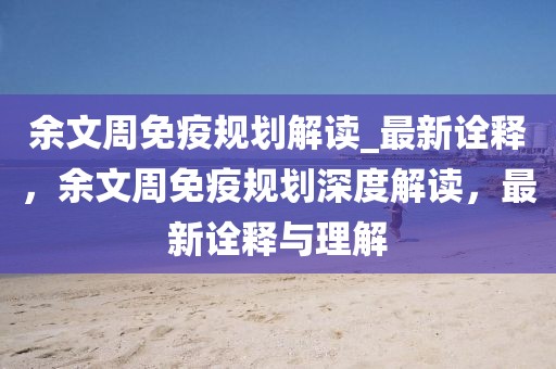 余文周免疫規劃解讀_最新詮釋，余文周免疫規劃深度解讀，最新詮釋與理解