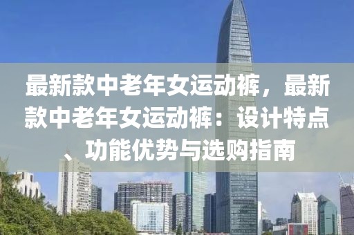 最新款中老年女運動褲，最新款中老年女運動褲：設(shè)計特點、功能優(yōu)勢與選購指南