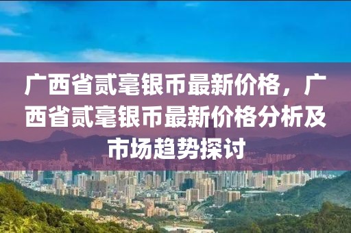 廣西省貳毫銀幣最新價格，廣西省貳毫銀幣最新價格分析及市場趨勢探討