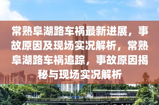 常熟阜湖路車禍最新進展，事故原因及現場實況解析，常熟阜湖路車禍追蹤，事故原因揭秘與現場實況解析