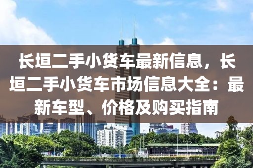 長(zhǎng)垣二手小貨車最新信息，長(zhǎng)垣二手小貨車市場(chǎng)信息大全：最新車型、價(jià)格及購(gòu)買指南