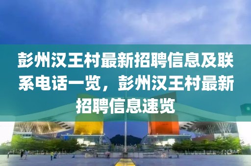 彭州漢王村最新招聘信息及聯系電話一覽，彭州漢王村最新招聘信息速覽
