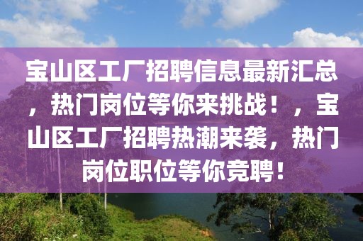 寶山區工廠招聘信息最新匯總，熱門崗位等你來挑戰！，寶山區工廠招聘熱潮來襲，熱門崗位職位等你競聘！