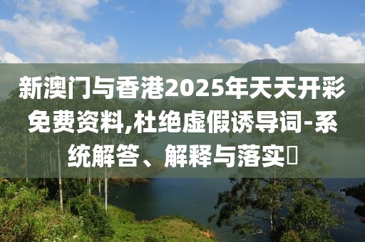 新澳門與香港2025年天天開彩免費資料,杜絕虛假誘導詞-系統解答、解釋與落實?