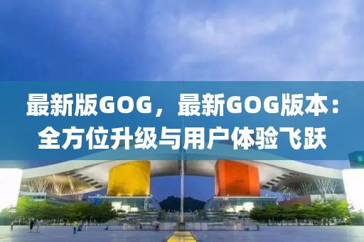最新版GOG，最新GOG版本：全方位升級(jí)與用戶體驗(yàn)飛躍