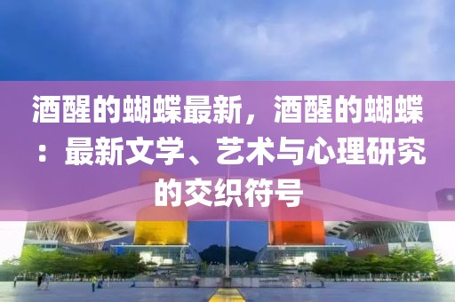 酒醒的蝴蝶最新，酒醒的蝴蝶：最新文學(xué)、藝術(shù)與心理研究的交織符號(hào)
