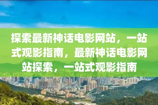 探索最新神話電影網站，一站式觀影指南，最新神話電影網站探索，一站式觀影指南