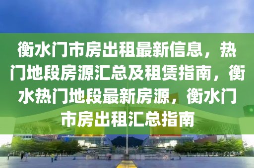 衡水門市房出租最新信息，熱門地段房源匯總及租賃指南，衡水熱門地段最新房源，衡水門市房出租匯總指南