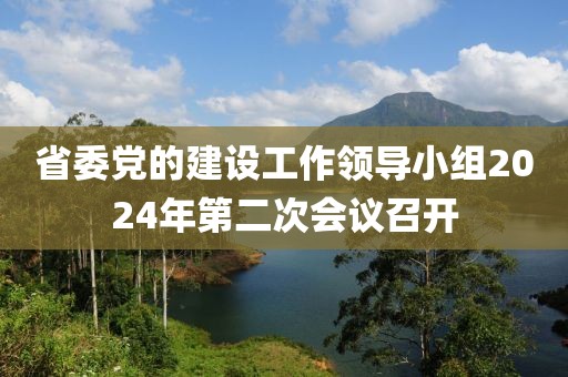 省委黨的建設(shè)工作領(lǐng)導小組2024年第二次會議召開