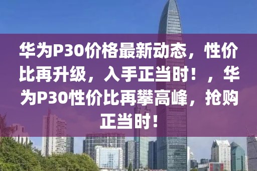 華為P30價(jià)格最新動(dòng)態(tài)，性價(jià)比再升級(jí)，入手正當(dāng)時(shí)！，華為P30性價(jià)比再攀高峰，搶購正當(dāng)時(shí)！