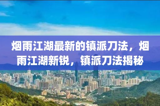 煙雨江湖最新的鎮派刀法，煙雨江湖新銳，鎮派刀法揭秘