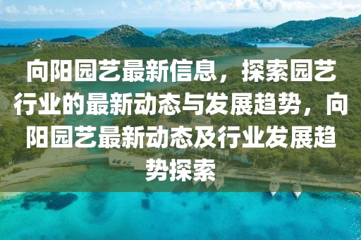 向陽(yáng)園藝最新信息，探索園藝行業(yè)的最新動(dòng)態(tài)與發(fā)展趨勢(shì)，向陽(yáng)園藝最新動(dòng)態(tài)及行業(yè)發(fā)展趨勢(shì)探索
