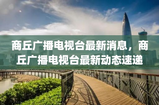 商丘廣播電視臺(tái)最新消息，商丘廣播電視臺(tái)最新動(dòng)態(tài)速遞