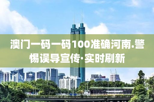 澳門一碼一碼100準(zhǔn)確河南.警惕誤導(dǎo)宣傳·實(shí)時(shí)刷新