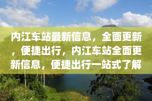 內(nèi)江車站最新信息，全面更新，便捷出行，內(nèi)江車站全面更新信息，便捷出行一站式了解