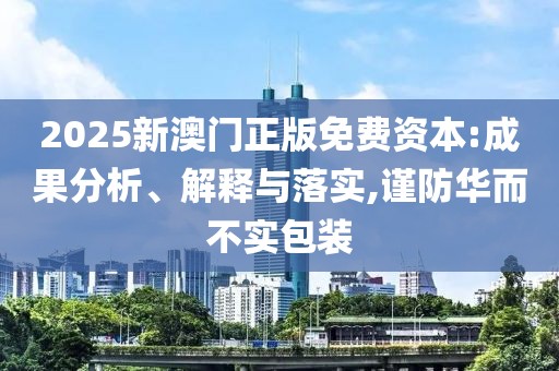 2025新澳門正版免費資本:成果分析、解釋與落實,謹防華而不實包裝