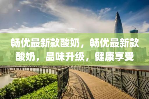 暢優(yōu)最新款酸奶，暢優(yōu)最新款酸奶，品味升級(jí)，健康享受