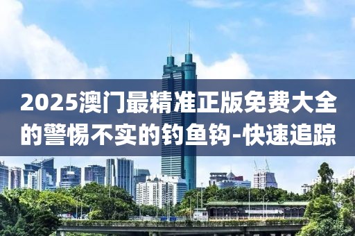 2025澳門最精準正版免費大全的警惕不實的釣魚鉤-快速追蹤
