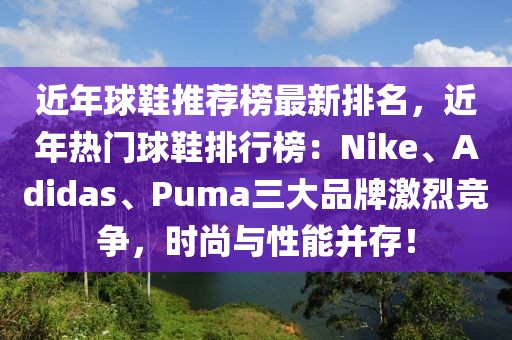 近年球鞋推薦榜最新排名，近年熱門球鞋排行榜：Nike、Adidas、Puma三大品牌激烈競爭，時尚與性能并存！
