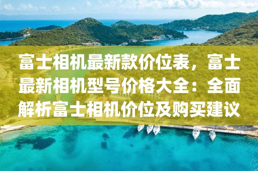 富士相機最新款價位表，富士最新相機型號價格大全：全面解析富士相機價位及購買建議
