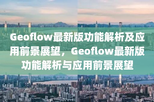 Geoflow最新版功能解析及應用前景展望，Geoflow最新版功能解析與應用前景展望