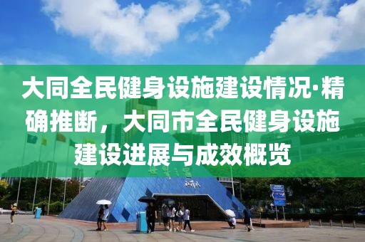 大同全民健身設施建設情況·精確推斷，大同市全民健身設施建設進展與成效概覽