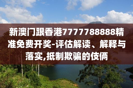 新澳門跟香港7777788888精準(zhǔn)免費(fèi)開獎(jiǎng)-評(píng)估解讀、解釋與落實(shí),抵制欺騙的伎倆