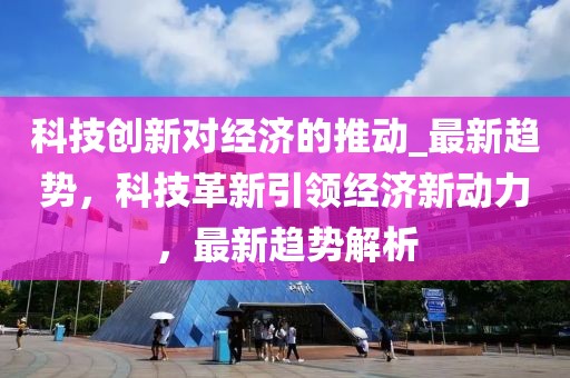 科技創新對經濟的推動_最新趨勢，科技革新引領經濟新動力，最新趨勢解析
