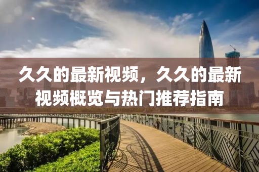 久久的最新視頻，久久的最新視頻概覽與熱門推薦指南