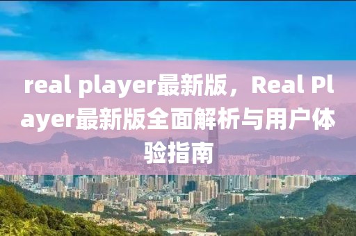 real player最新版，Real Player最新版全面解析與用戶體驗指南