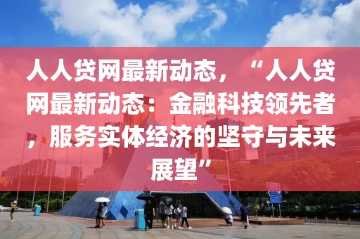 人人貸網最新動態(tài)，“人人貸網最新動態(tài)：金融科技領先者，服務實體經濟的堅守與未來展望”